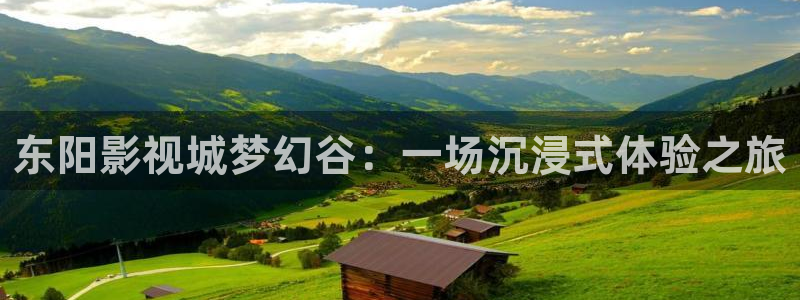 奇奇影视理论：东阳影视城梦幻谷：一场沉浸式体验之旅