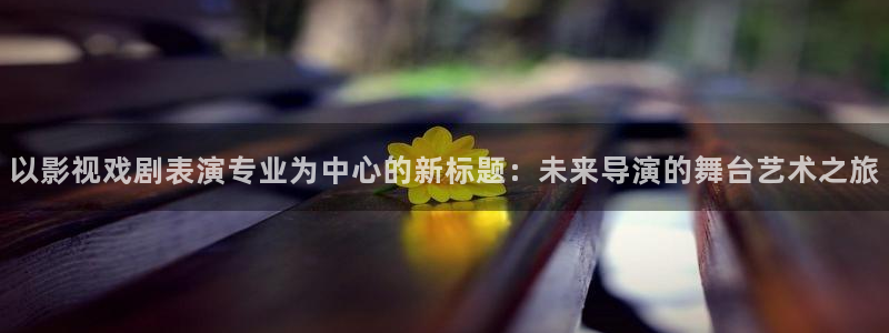 777米奇奇米在线影院：以影视戏剧表演专业为中心的新标题：未来导演的舞台艺术之旅